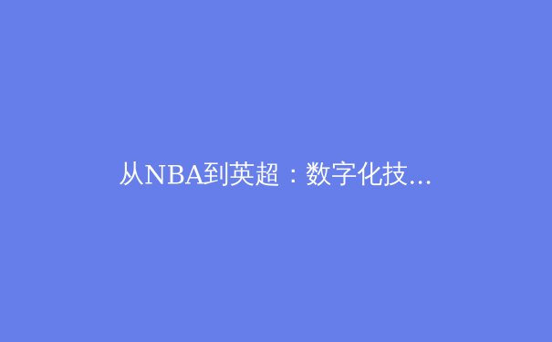 从NBA到英超：数字化技术如何重塑体育观赛体验与产业格局 - 2