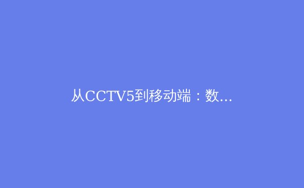 从CCTV5到移动端：数字技术如何重塑体育新闻的传播与消费生态 - 2